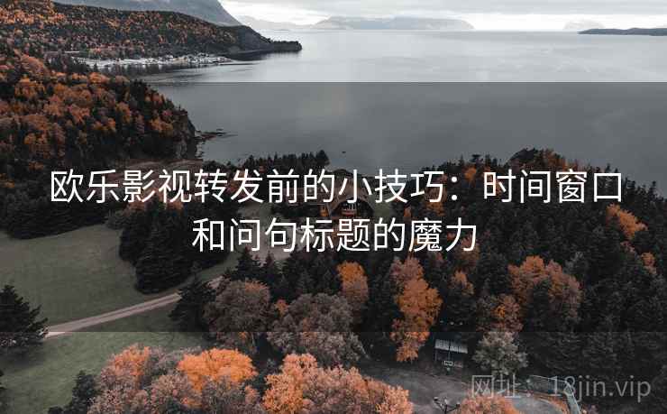欧乐影视转发前的小技巧:时间窗口和问句标题的魔力 欧乐影视转发前的小技巧:时间窗口和问句标题的魔力