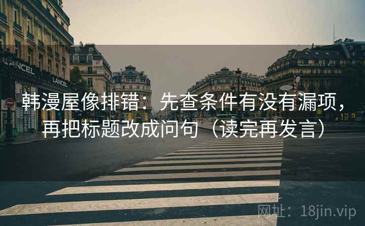 韩漫屋像排错：先查条件有没有漏项，再把标题改成问句（读完再发言）