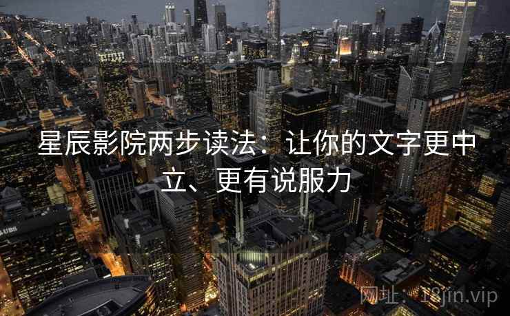 星辰影院两步读法：让你的文字更中立、更有说服力