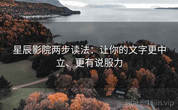 星辰影院两步读法：让你的文字更中立、更有说服力