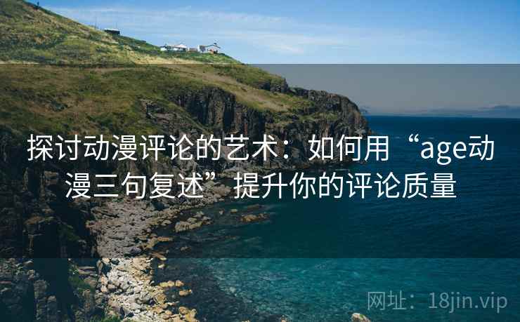 探讨动漫评论的艺术：如何用“age动漫三句复述”提升你的评论质量