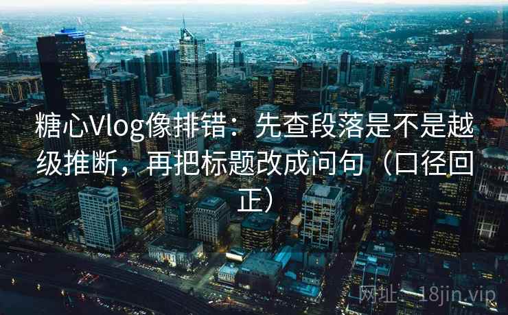 糖心Vlog像排错:先查段落是不是越级推断,再把标题改成问句(口径回正) 糖心Vlog像排错:先查段落是不是越级推断,再把标题改成问句(口径回正)