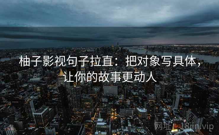柚子影视句子拉直:把对象写具体,让你的故事更动人 柚子影视句子拉直:把对象写具体,让你的故事更动人