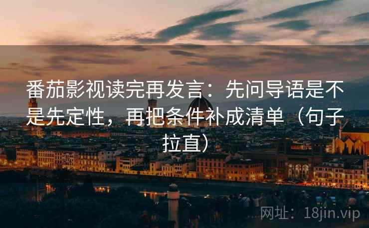 番茄影视读完再发言:先问导语是不是先定性,再把条件补成清单(句子拉直) 番茄影视读完再发言:先问导语是不是先定性,再把条件补成清单(句子拉直)