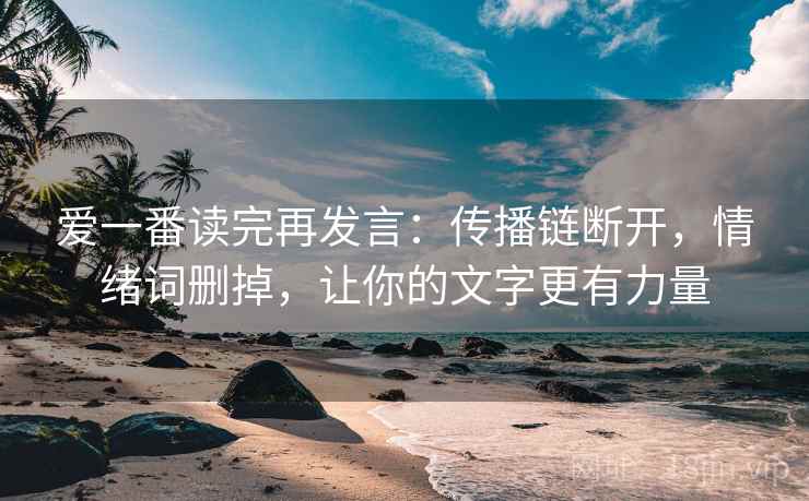 爱一番读完再发言:传播链断开,情绪词删掉,让你的文字更有力量 爱一番读完再发言:传播链断开,情绪词删掉,让你的文字更有力量