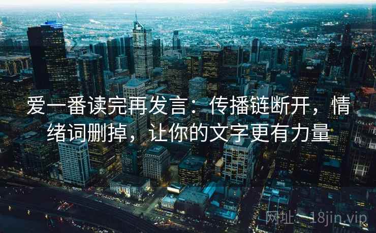 爱一番读完再发言:传播链断开,情绪词删掉,让你的文字更有力量 爱一番读完再发言:传播链断开,情绪词删掉,让你的文字更有力量