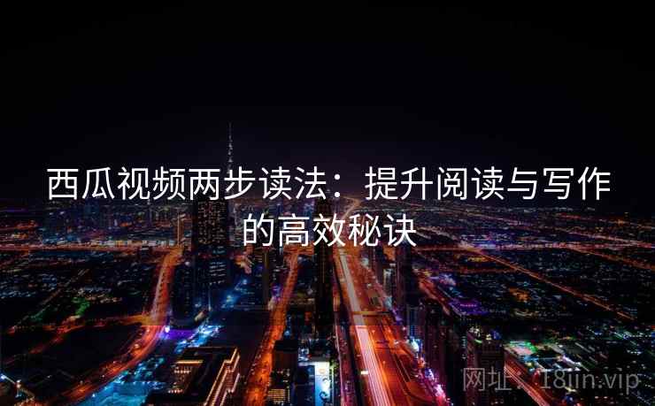 西瓜视频两步读法：提升阅读与写作的高效秘诀