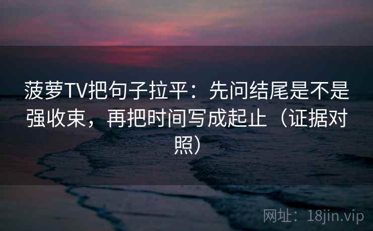 菠萝TV把句子拉平：先问结尾是不是强收束，再把时间写成起止（证据对照）