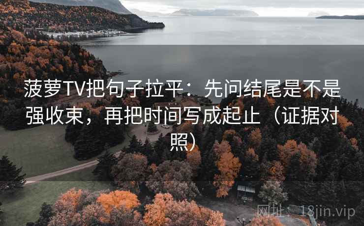 菠萝TV把句子拉平：先问结尾是不是强收束，再把时间写成起止（证据对照）