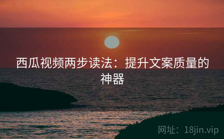 西瓜视频两步读法:提升文案质量的神器 西瓜视频两步读法:提升文案质量的神器