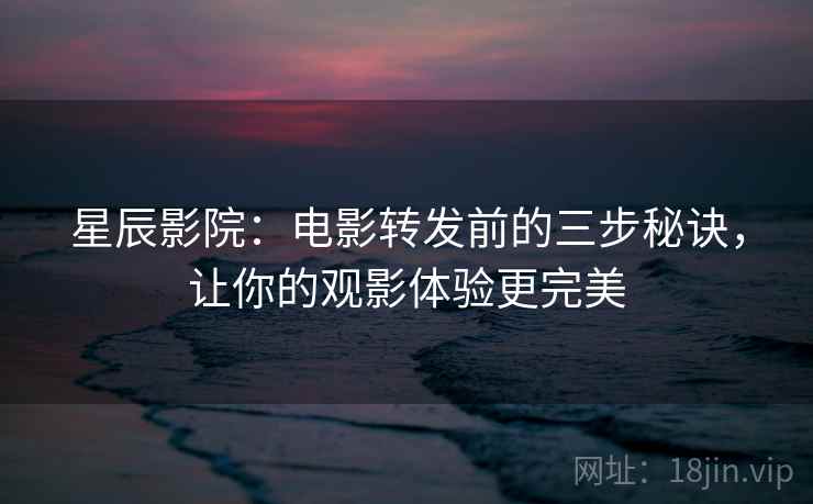 星辰影院：电影转发前的三步秘诀，让你的观影体验更完美
