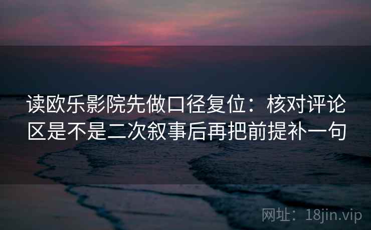 读欧乐影院先做口径复位:核对评论区是不是二次叙事后再把前提补一句 读欧乐影院先做口径复位:核对评论区是不是二次叙事后再把前提补一句