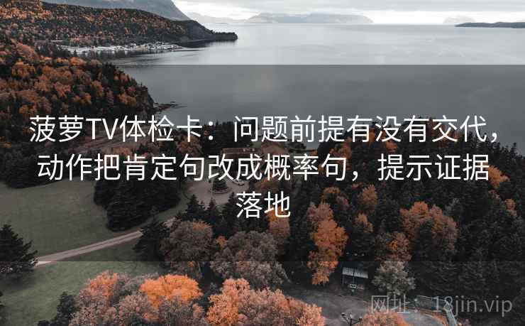 菠萝TV体检卡:问题前提有没有交代,动作把肯定句改成概率句,提示证据落地 菠萝TV体检卡:问题前提有没有交代,动作把肯定句改成概率句,提示证据落地