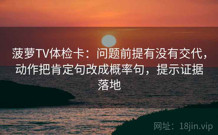 菠萝TV体检卡:问题前提有没有交代,动作把肯定句改成概率句,提示证据落地 菠萝TV体检卡:问题前提有没有交代,动作把肯定句改成概率句,提示证据落地