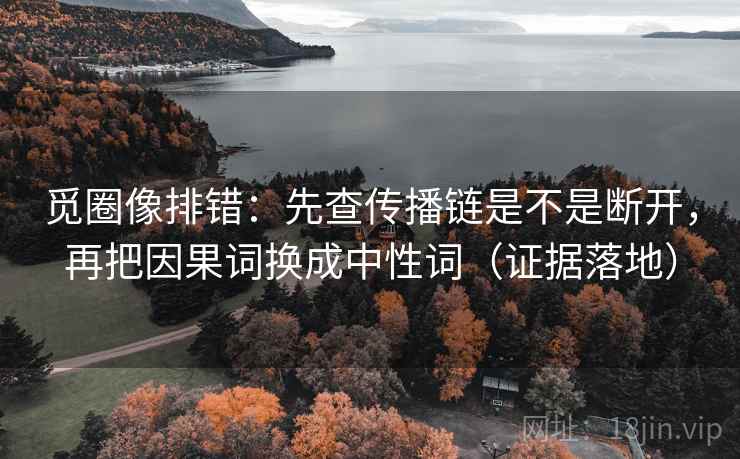 觅圈像排错：先查传播链是不是断开，再把因果词换成中性词（证据落地）