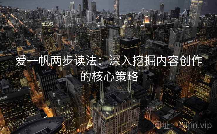 爱一帆两步读法：深入挖掘内容创作的核心策略