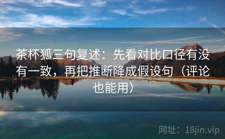 茶杯狐三句复述：先看对比口径有没有一致，再把推断降成假设句（评论也能用）