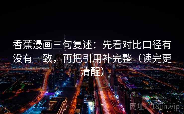 香蕉漫画三句复述：先看对比口径有没有一致，再把引用补完整（读完更清醒）