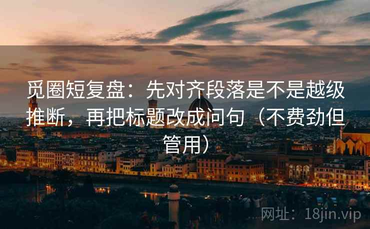 觅圈短复盘：先对齐段落是不是越级推断，再把标题改成问句（不费劲但管用）