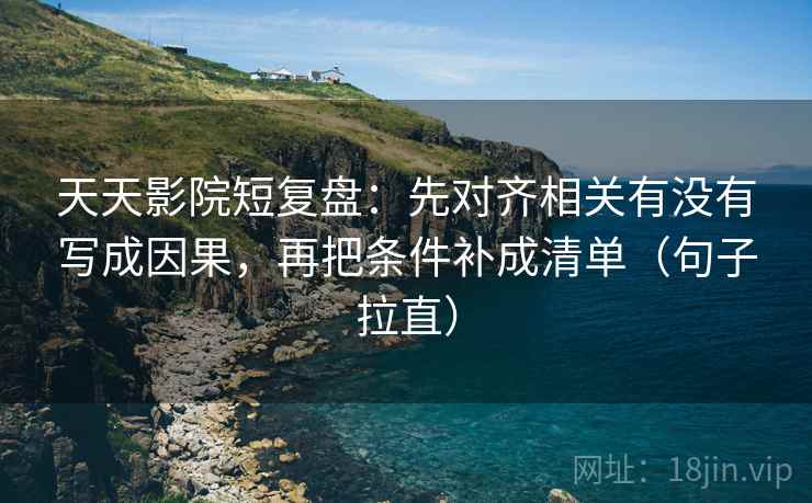 天天影院短复盘：先对齐相关有没有写成因果，再把条件补成清单（句子拉直）