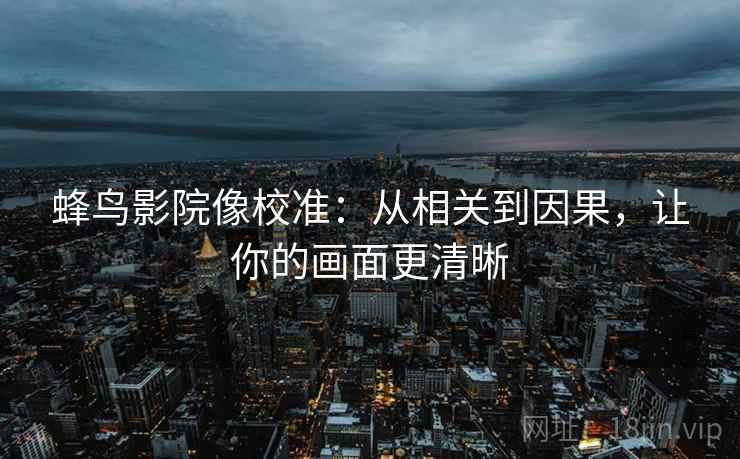 蜂鸟影院像校准：从相关到因果，让你的画面更清晰