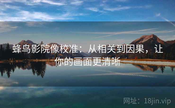蜂鸟影院像校准：从相关到因果，让你的画面更清晰