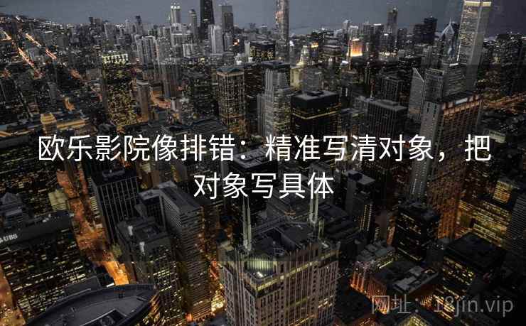 欧乐影院像排错：精准写清对象，把对象写具体