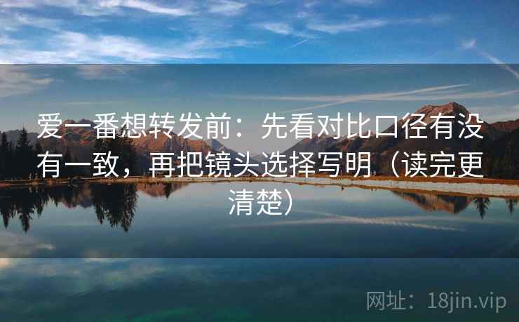 爱一番想转发前：先看对比口径有没有一致，再把镜头选择写明（读完更清楚）