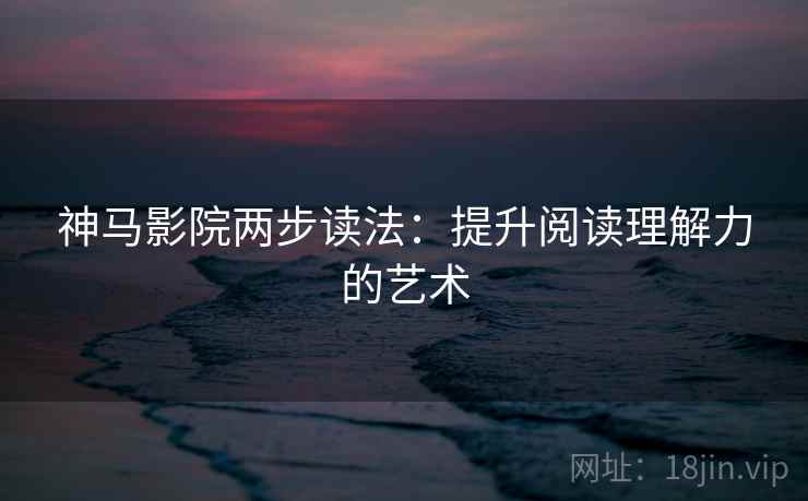 神马影院两步读法：提升阅读理解力的艺术