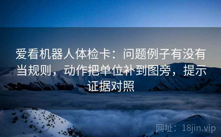 爱看机器人体检卡：问题例子有没有当规则，动作把单位补到图旁，提示证据对照