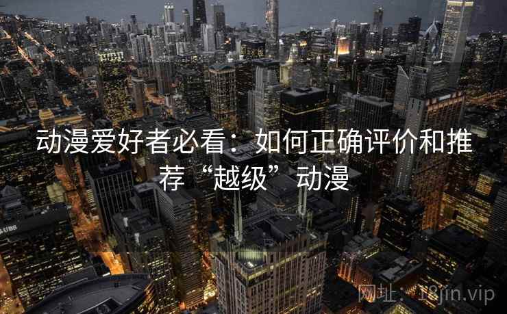 动漫爱好者必看：如何正确评价和推荐“越级”动漫