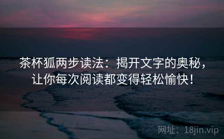 茶杯狐两步读法：揭开文字的奥秘，让你每次阅读都变得轻松愉快！