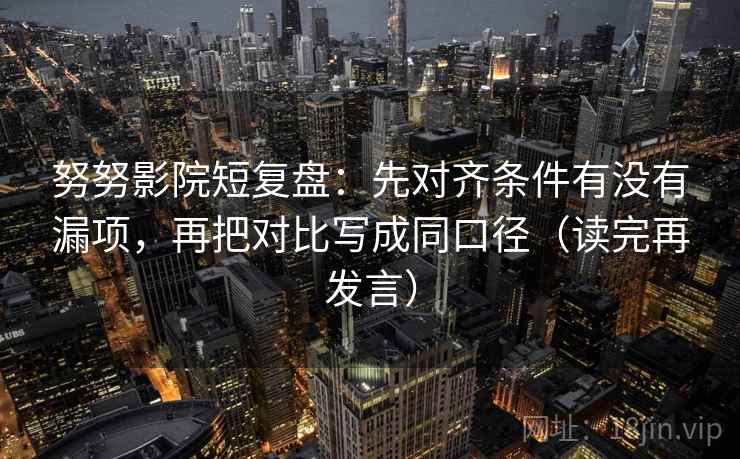 努努影院短复盘：先对齐条件有没有漏项，再把对比写成同口径（读完再发言）