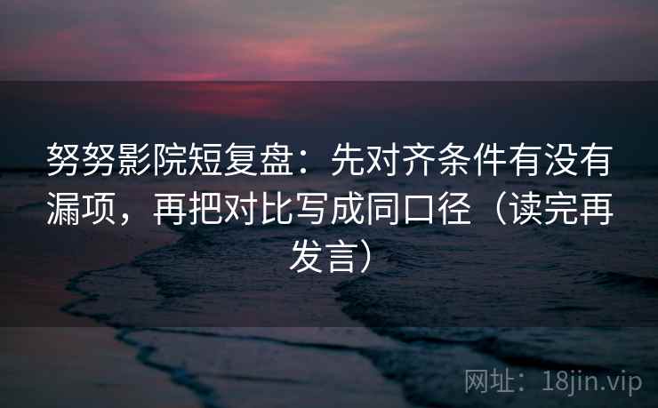 努努影院短复盘：先对齐条件有没有漏项，再把对比写成同口径（读完再发言）