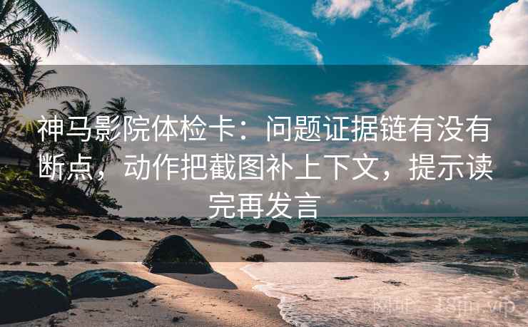 神马影院体检卡：问题证据链有没有断点，动作把截图补上下文，提示读完再发言