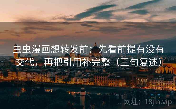 虫虫漫画想转发前：先看前提有没有交代，再把引用补完整（三句复述）