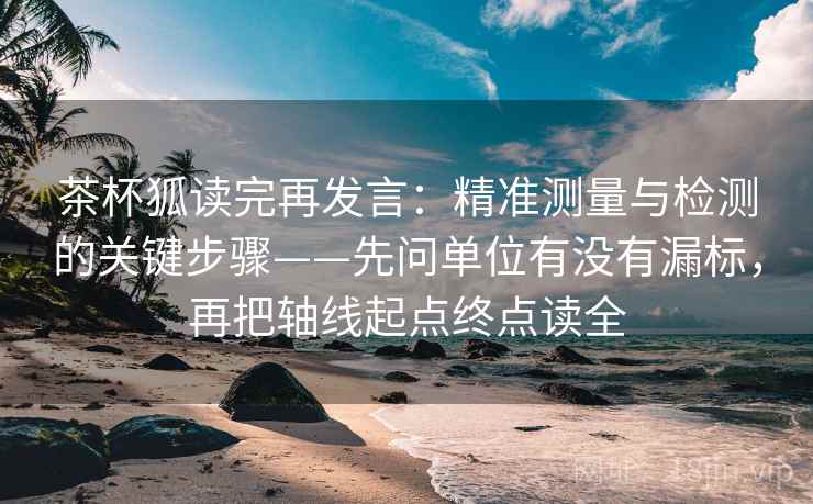 茶杯狐读完再发言：精准测量与检测的关键步骤——先问单位有没有漏标，再把轴线起点终点读全