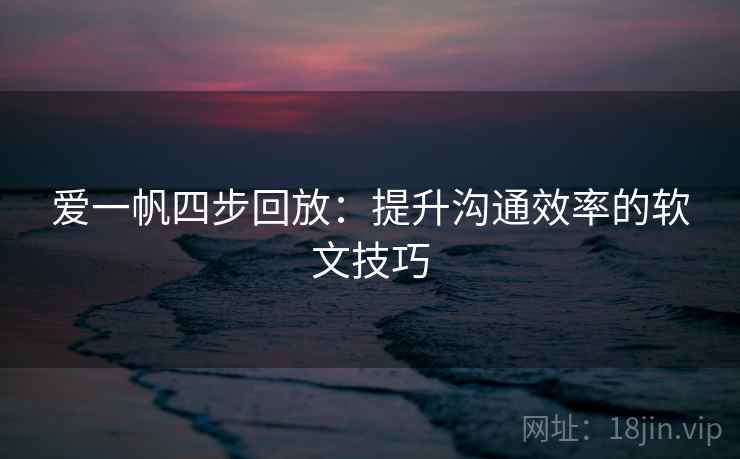 爱一帆四步回放：提升沟通效率的软文技巧