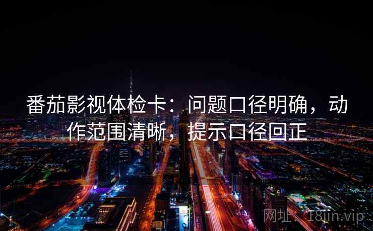 番茄影视体检卡：问题口径明确，动作范围清晰，提示口径回正