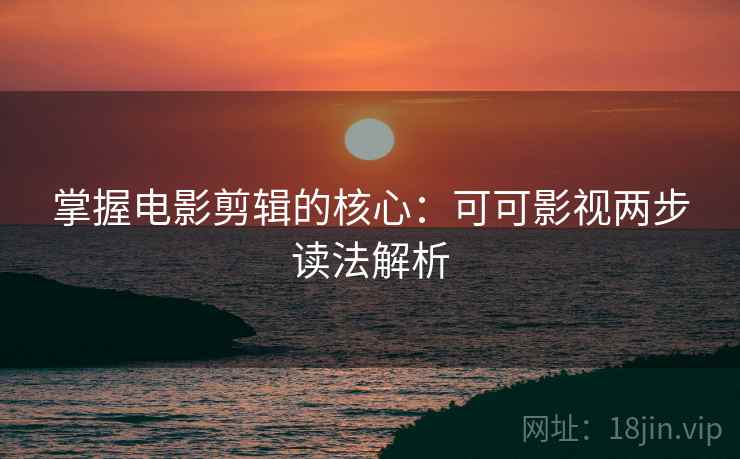 掌握电影剪辑的核心：可可影视两步读法解析