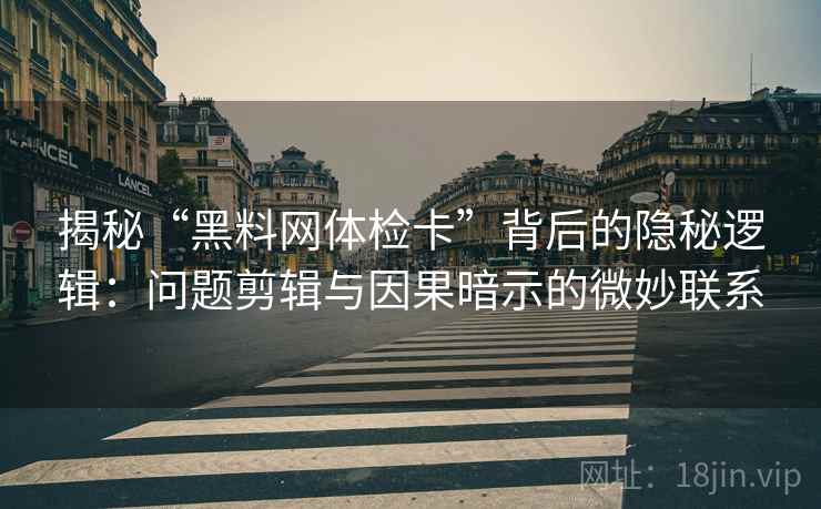 揭秘“黑料网体检卡”背后的隐秘逻辑：问题剪辑与因果暗示的微妙联系