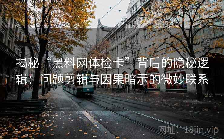 揭秘“黑料网体检卡”背后的隐秘逻辑：问题剪辑与因果暗示的微妙联系