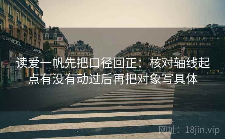 读爱一帆先把口径回正：核对轴线起点有没有动过后再把对象写具体