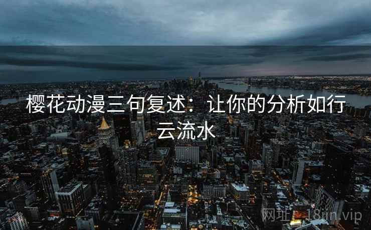 樱花动漫三句复述：让你的分析如行云流水