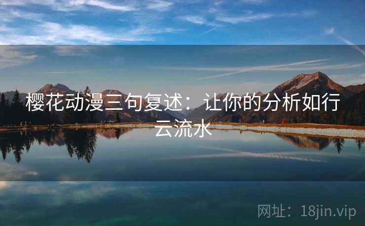 樱花动漫三句复述：让你的分析如行云流水