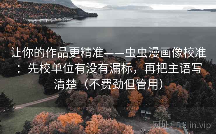 让你的作品更精准——虫虫漫画像校准：先校单位有没有漏标，再把主语写清楚（不费劲但管用）