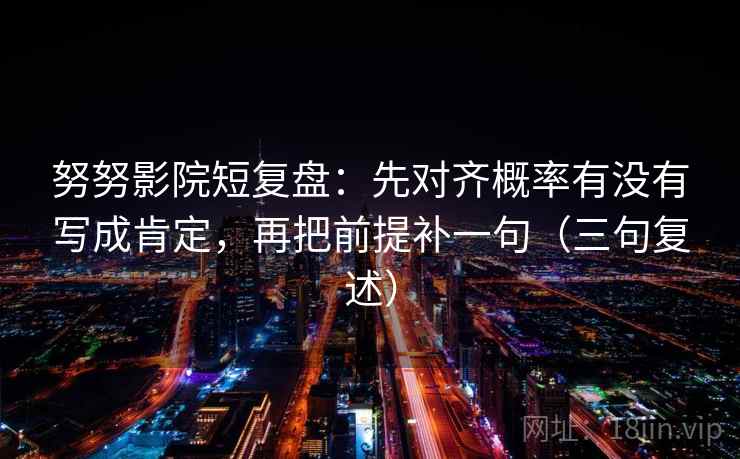努努影院短复盘：先对齐概率有没有写成肯定，再把前提补一句（三句复述）