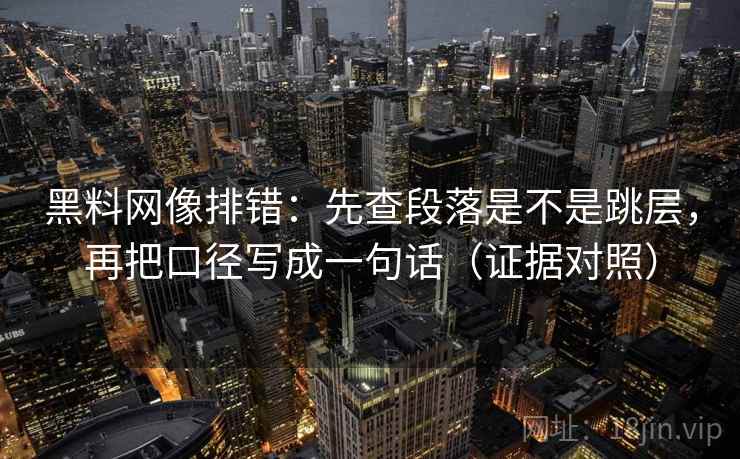 黑料网像排错：先查段落是不是跳层，再把口径写成一句话（证据对照）