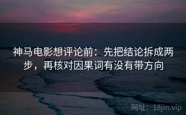 神马电影想评论前：先把结论拆成两步，再核对因果词有没有带方向