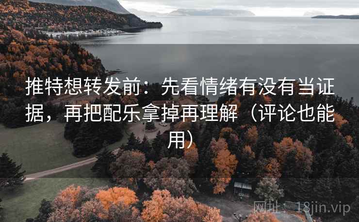 推特想转发前：先看情绪有没有当证据，再把配乐拿掉再理解（评论也能用）